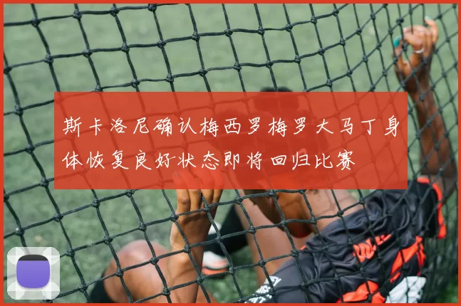 斯卡洛尼确认梅西罗梅罗大马丁身体恢复良好状态即将回归比赛