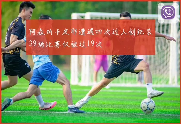 阿森纳卡皮耶遭遇四次过人创纪录39场比赛仅被过19次