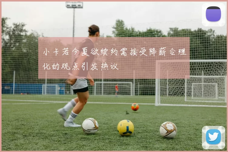 小卡若今夏欲续约需接受降薪合理化的观点引发热议