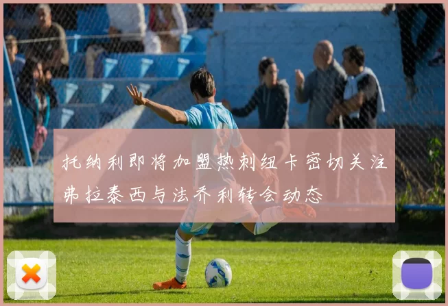 托纳利即将加盟热刺纽卡密切关注弗拉泰西与法乔利转会动态