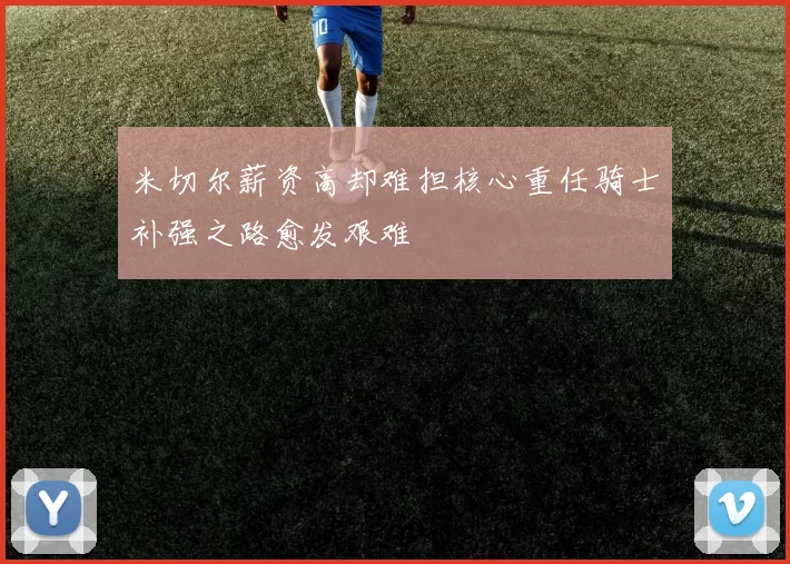 米切尔薪资高却难担核心重任骑士补强之路愈发艰难