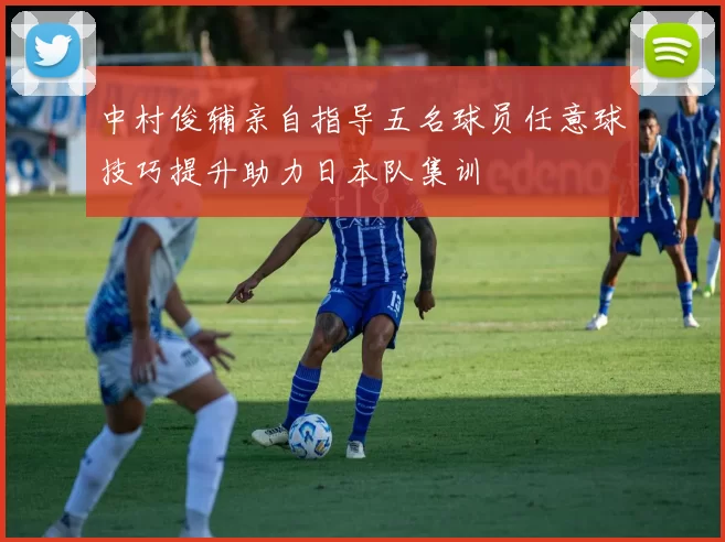 中村俊辅亲自指导五名球员任意球技巧提升助力日本队集训