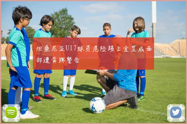 坦桑尼亚U17球员危险踢击金昱成面部遭黄牌警告